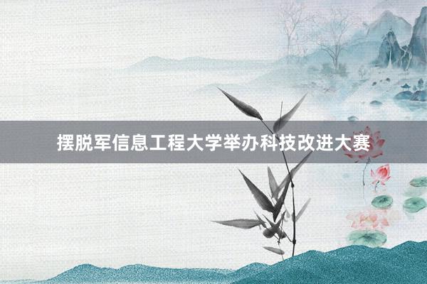 摆脱军信息工程大学举办科技改进大赛