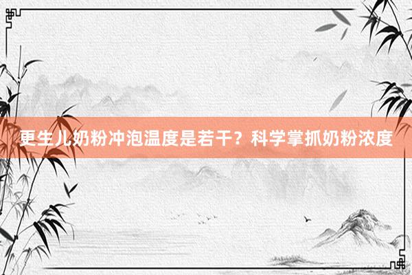 更生儿奶粉冲泡温度是若干？科学掌抓奶粉浓度